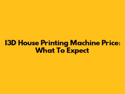 I3D House Printing Machine Price: What To Expect