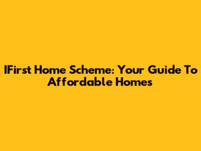 IFirst Home Scheme: Your Guide To Affordable Homes