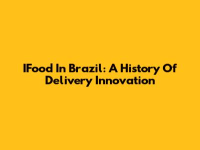 IFood In Brazil: A History Of Delivery Innovation