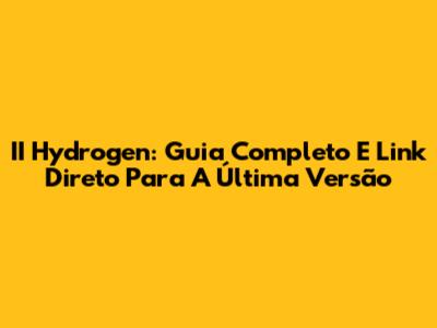 II Hydrogen: Guia Completo E Link Direto Para A Última Versão