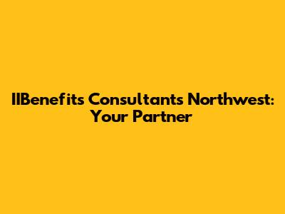 IIBenefits Consultants Northwest: Your Partner