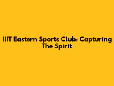 IIIT Eastern Sports Club: Capturing The Spirit