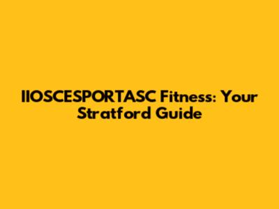 IIOSCESPORTASC Fitness: Your Stratford Guide
