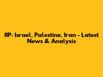 IIP: Israel, Palestine, Iran - Latest News & Analysis