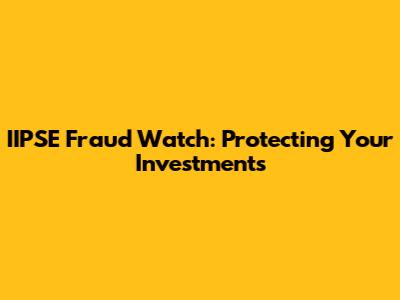 IIPSE Fraud Watch: Protecting Your Investments