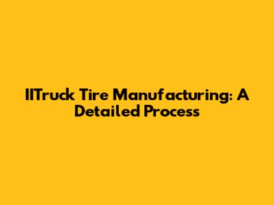 IITruck Tire Manufacturing: A Detailed Process