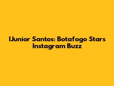 IJunior Santos: Botafogo Star's Instagram Buzz