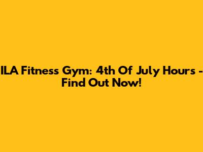 ILA Fitness Gym: 4th Of July Hours - Find Out Now!