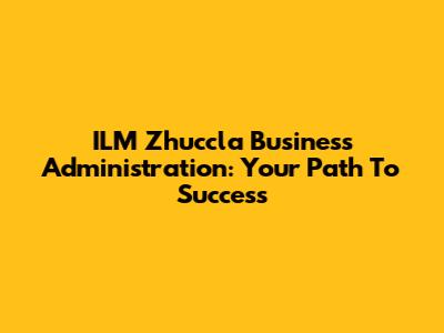 ILM Zhuccla Business Administration: Your Path To Success