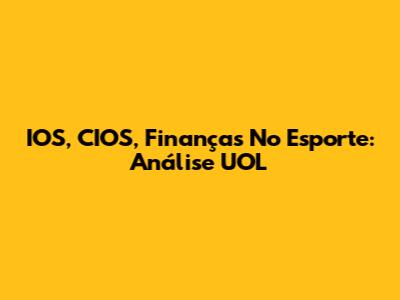 IOS, CIOS, Finanças No Esporte: Análise UOL