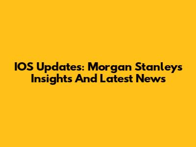 IOS Updates: Morgan Stanley's Insights And Latest News