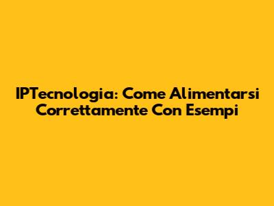 IPTecnologia: Come Alimentarsi Correttamente Con Esempi