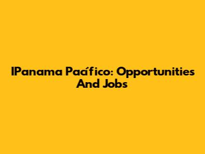 IPanama Pacífico: Opportunities And Jobs
