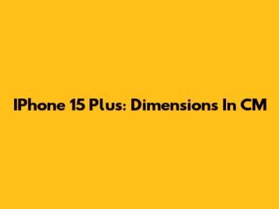 IPhone 15 Plus: Dimensions In CM