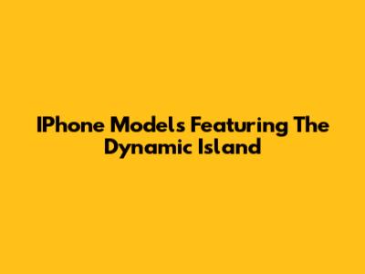 IPhone Models Featuring The Dynamic Island