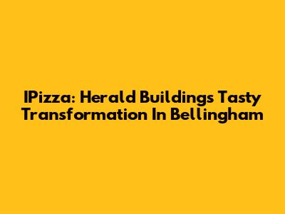 IPizza: Herald Building's Tasty Transformation In Bellingham
