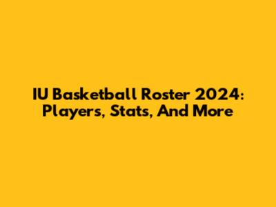 IU Basketball Roster 2024: Players, Stats, And More