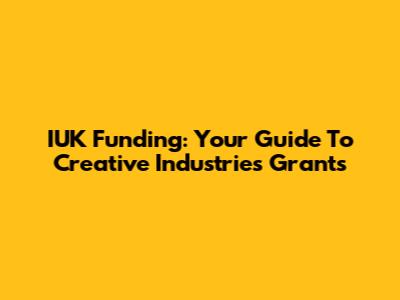 IUK Funding: Your Guide To Creative Industries Grants
