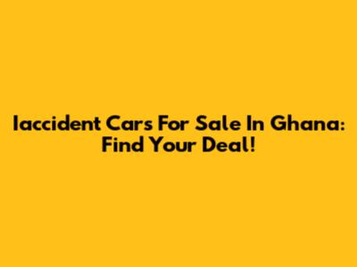 Iaccident Cars For Sale In Ghana: Find Your Deal!