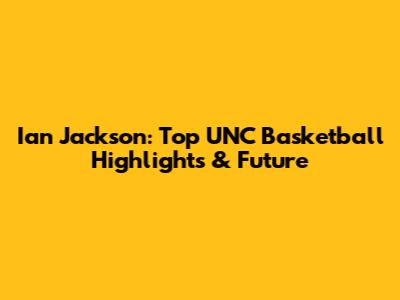 Ian Jackson: Top UNC Basketball Highlights & Future