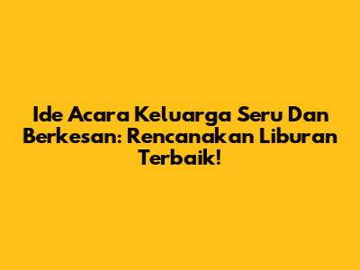 Ide Acara Keluarga Seru Dan Berkesan: Rencanakan Liburan Terbaik!