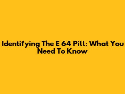 Identifying The E 64 Pill: What You Need To Know