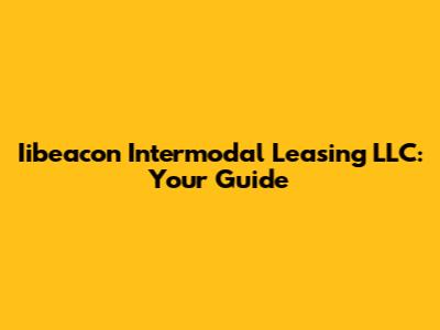 Iibeacon Intermodal Leasing LLC: Your Guide