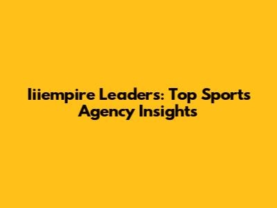 Iiiempire Leaders: Top Sports Agency Insights