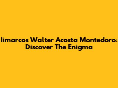 Iimarcos Walter Acosta Montedoro: Discover The Enigma