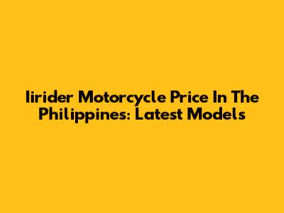 Iirider Motorcycle Price In The Philippines: Latest Models