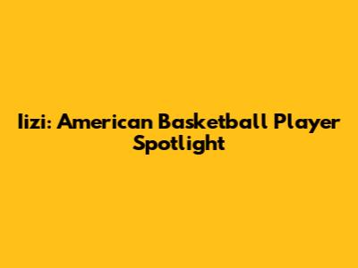 Iizi: American Basketball Player Spotlight