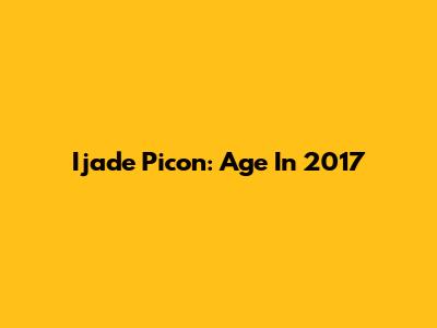 Ijade Picon: Age In 2017
