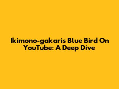 Ikimono-gakari's 'Blue Bird' On YouTube: A Deep Dive