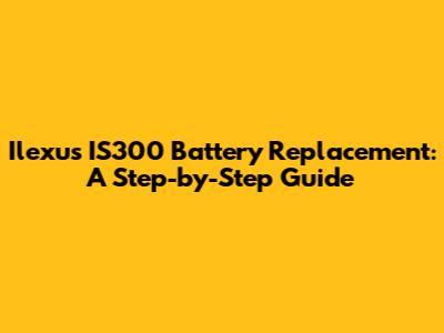 Ilexus IS300 Battery Replacement: A Step-by-Step Guide
