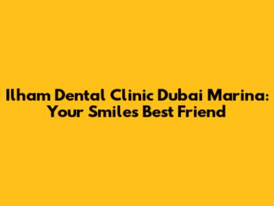 Ilham Dental Clinic Dubai Marina: Your Smile's Best Friend