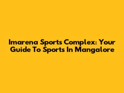 Imarena Sports Complex: Your Guide To Sports In Mangalore