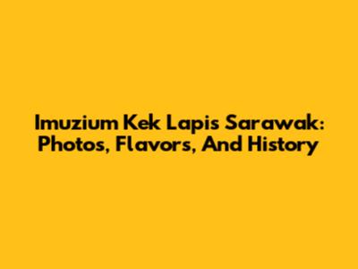 Imuzium Kek Lapis Sarawak: Photos, Flavors, And History
