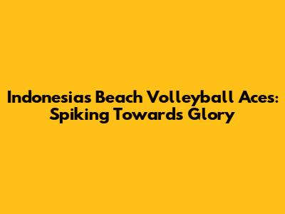 Indonesia's Beach Volleyball Aces: Spiking Towards Glory