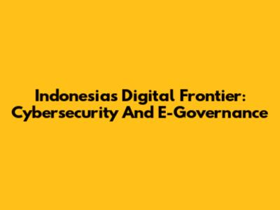 Indonesia's Digital Frontier: Cybersecurity And E-Governance