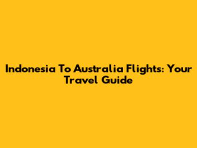 Indonesia To Australia Flights: Your Travel Guide