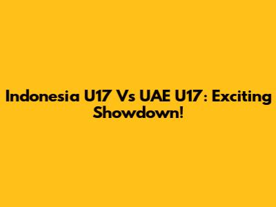 Indonesia U17 Vs UAE U17: Exciting Showdown!