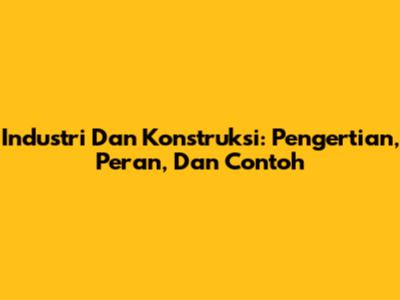 Industri Dan Konstruksi: Pengertian, Peran, Dan Contoh
