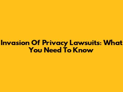 Invasion Of Privacy Lawsuits: What You Need To Know