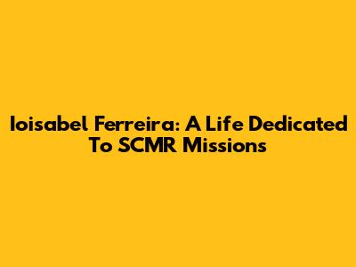 Ioisabel Ferreira: A Life Dedicated To SCMR Missions
