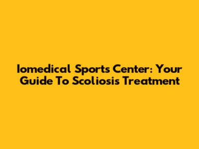 Iomedical Sports Center: Your Guide To Scoliosis Treatment