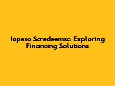 Iopeso Scredeemsc: Exploring Financing Solutions