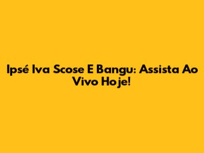 Ipsé Iva Scose E Bangu: Assista Ao Vivo Hoje!