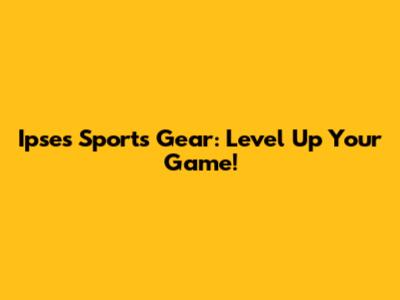 Ipse's Sports Gear: Level Up Your Game!