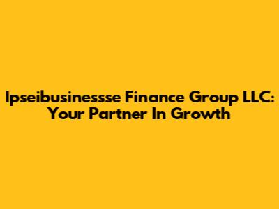Ipseibusinessse Finance Group LLC: Your Partner In Growth