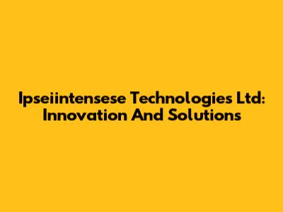Ipseiintensese Technologies Ltd: Innovation And Solutions